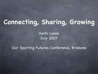 Connecting, Sharing, Growing
                 Keith Lyons
                 July 2007

  Our Sporting Futures Conference, Brisbane
 