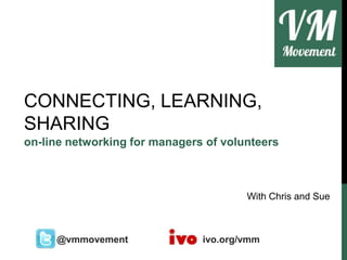 CONNECTING, LEARNING,
SHARING
on-line networking for managers of volunteers

With Chris and Sue

@vmmovement

ivo.org/vmm

 