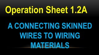 Operation Sheet 1.2A
A CONNECTING SKINNED
WIRES TO WIRING
MATERIALS
 
