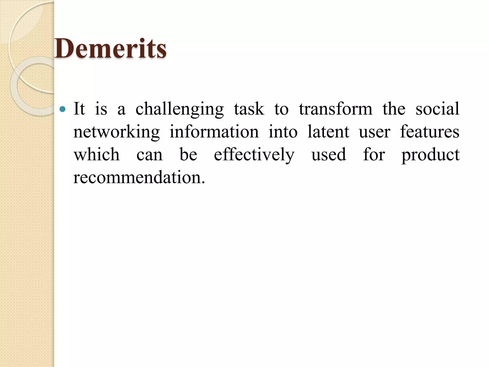 Demerits
 It is a challenging task to transform the social
networking information into latent user features
which can be effectively used for product
recommendation.
 
