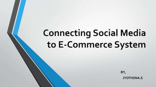 Connecting Social Media
to E-Commerce System
BY,
JYOTHSNA.S
 