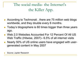 The social media- the Internet's
               the Killer App.

According to Technorati , there are 75 million web blogs
...