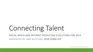 Connecting Talent
SOCIAL MEDIA AND INTERNET RECRUITING EVOLUTIONS FOR 2015
PRESENTED BY: AMY BUTCHKO, SPHR SHRM-SCP
 