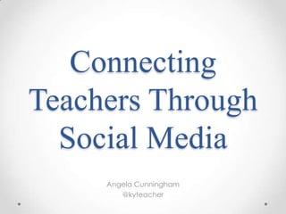 Connecting
Teachers Through
  Social Media
     Angela Cunningham
        @kyteacher
 