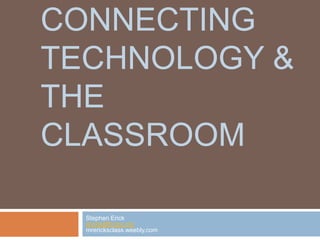 CONNECTING
TECHNOLOGY &
THE
CLASSROOM
Stephen Erick
ericks@fccps.org
mrericksclass.weebly.com

 