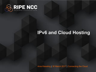 Arne Kiessling | 30 March 2017 | Connecting the Cloud
IPv6 and Cloud Hosting
 