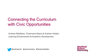 Connecting the Curriculum
with Civic Opportunities
Andrew Middleton, Charmaine Myers & Graham Holden
Learning Enhancement & Academic Development
@andrewmid @venturematrix @GrahamJHolden
 