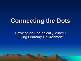 Connecting the Dots Growing an Ecologically Mindful Living Learning Environment 