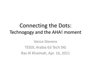 Connecting the Dots:Technogogy and the AHA! moment Vance Stevens TESOL Arabia Ed Tech SIG Ras Al Khaimah, Apr. 16, 2011 