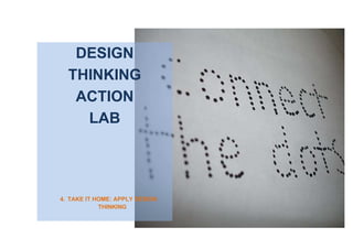 DESIGN
THINKING
ACTION
LAB
4. TAKE IT HOME: APPLY DESIGN
THINKING
 