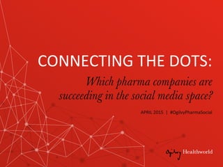 CONNECTING	
  THE	
  DOTS:	
  
Which pharma companies are
succeeding in the social media space?
APRIL	
  2015	
  	
  |	
  	
  #OgilvyPharmaSocial	
  
 