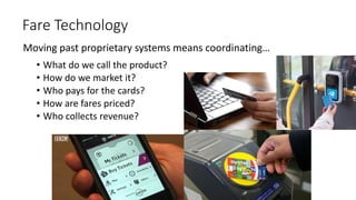 Moving past proprietary systems means coordinating…
• What do we call the product?
• How do we market it?
• Who pays for the cards?
• How are fares priced?
• Who collects revenue?
Fare Technology
 