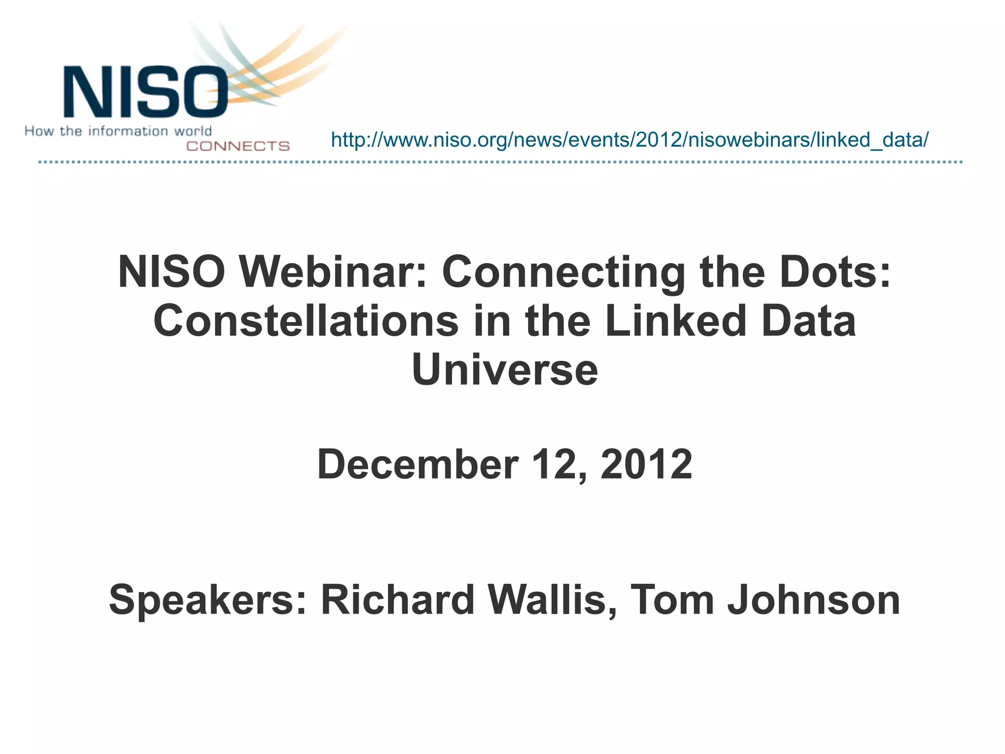http://www.niso.org/news/events/2012/nisowebinars/linked_data/
NISO Webinar: Connecting the Dots:
Constellations in the Linked Data
Universe
December 12, 2012
Speakers: Richard Wallis, Tom Johnson