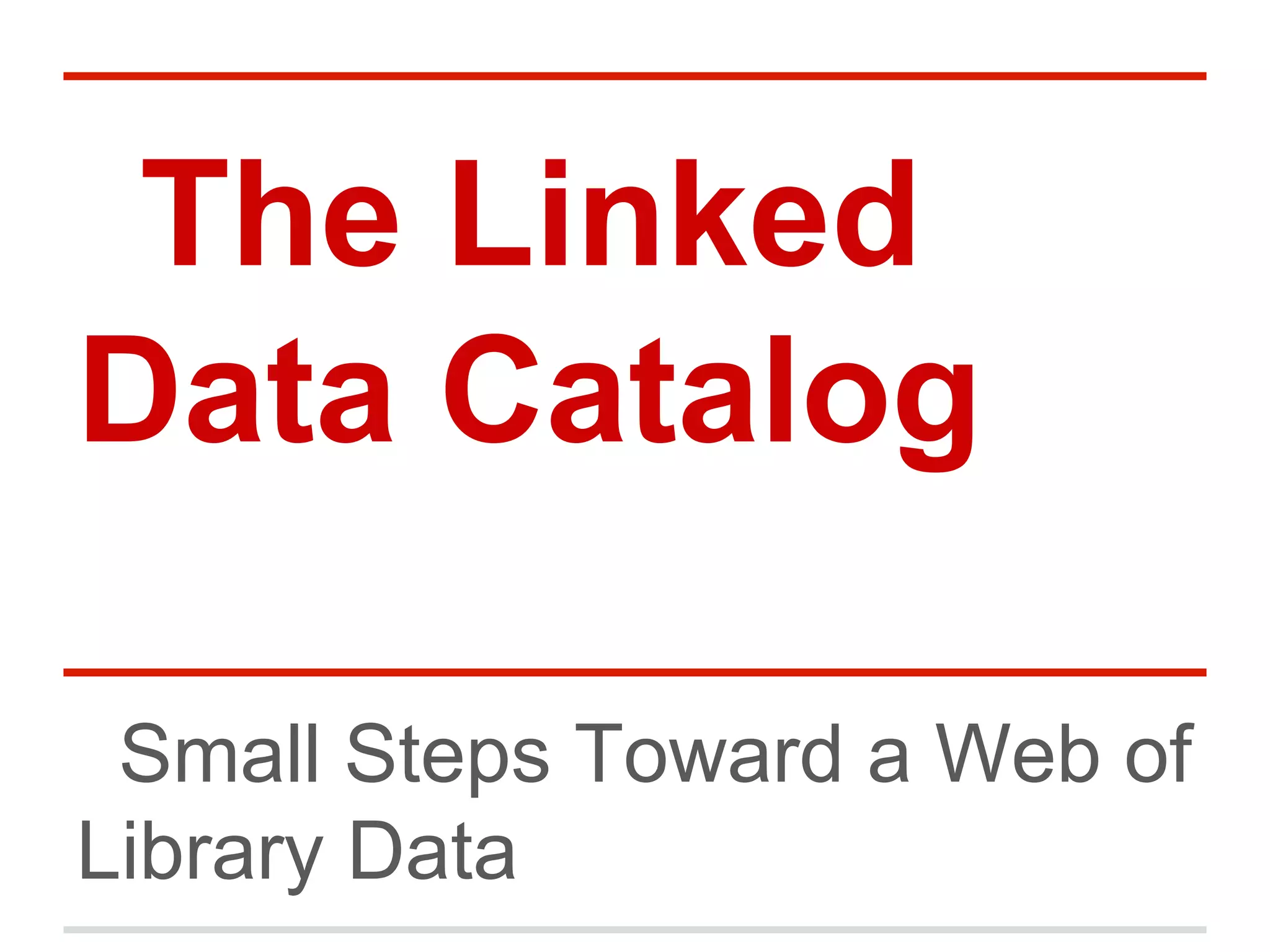 The Linked
Data Catalog
Small Steps Toward a Web of
Library Data