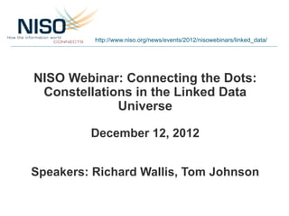 http://www.niso.org/news/events/2012/nisowebinars/linked_data/




NISO Webinar: Connecting the Dots:
 Constellations in the Linked Data
             Universe

         December 12, 2012


Speakers: Richard Wallis, Tom Johnson
 