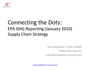 Connecting the Dots: EPA GHG Reporting (January 2010) Supply Chain Strategy John Wilkerson, CPSM, SSMBB Bellwether Services [email_address] www.bellwether-services.com   
