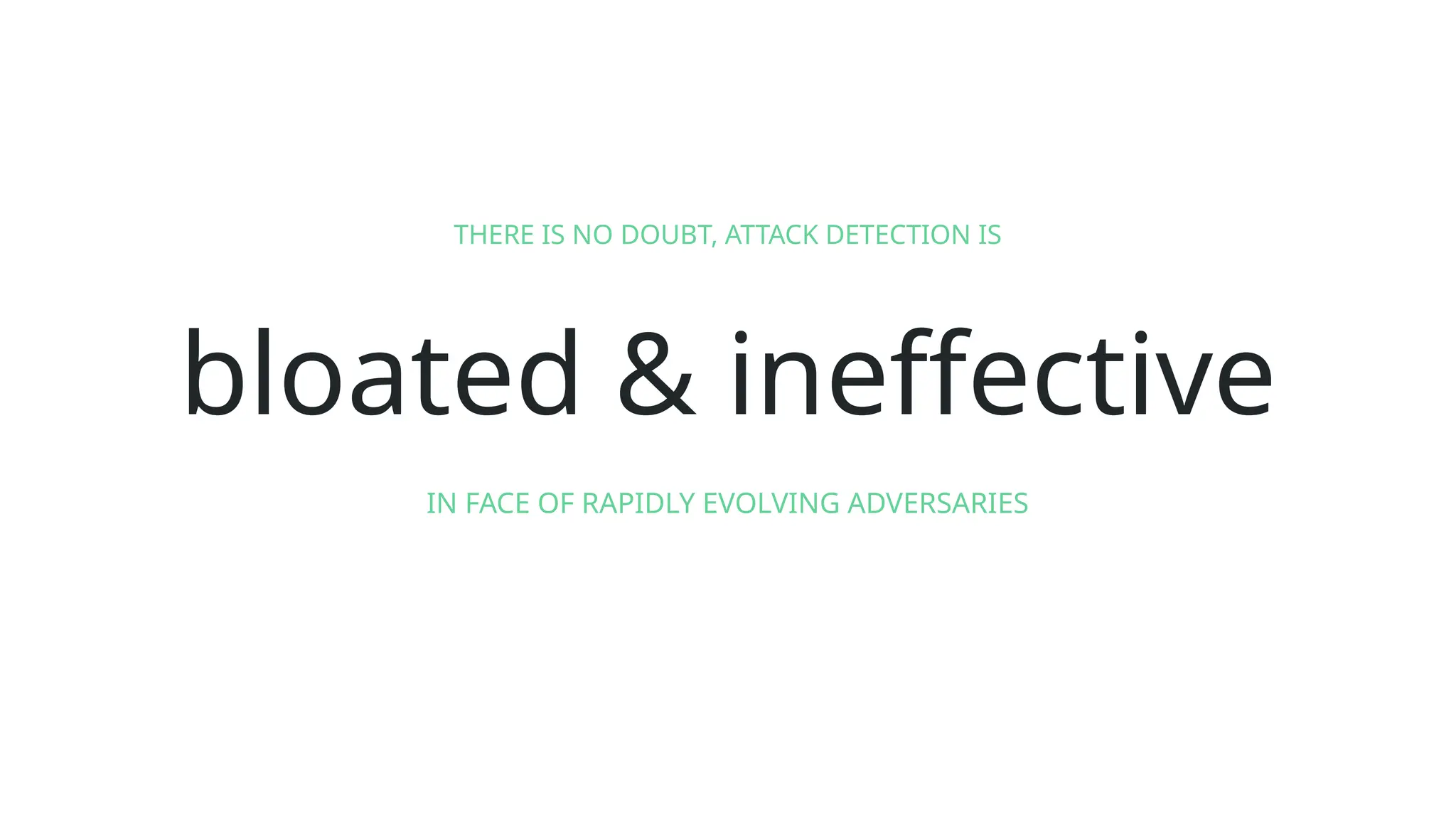 bloated & ineffective
IN FACE OF RAPIDLY EVOLVING ADVERSARIES
THERE IS NO DOUBT, ATTACK DETECTION IS
 