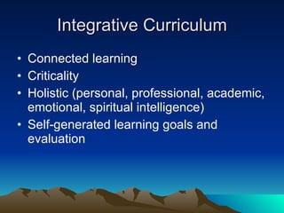 Integrative Curriculum Connected learning Criticality Holistic (personal, professional, academic, emotional, spiritual intelligence) Self-generated learning goals and evaluation 