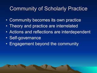 Community of Scholarly Practice Community becomes its own practice Theory and practice are interrelated Actions and reflections are interdependent Self-governance Engagement beyond the community 