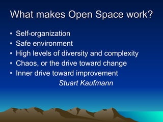 What makes Open Space work? Self-organization Safe environment High levels of diversity and complexity Chaos, or the drive toward change Inner drive toward improvement Stuart Kaufmann 