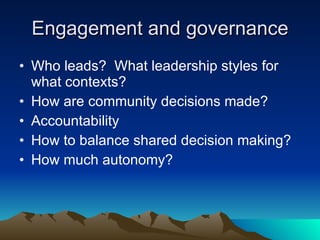 Engagement and governance Who leads?  What leadership styles for what contexts? How are community decisions made? Accountability How to balance shared decision making? How much autonomy? 