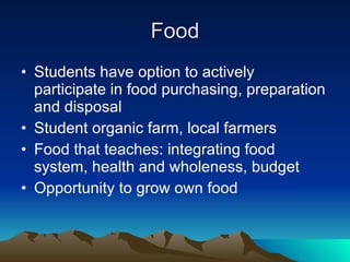 Food Students have option to actively participate in food purchasing, preparation and disposal Student organic farm, local farmers Food that teaches: integrating food system, health and wholeness, budget Opportunity to grow own food 