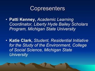 Copresenters <ul><li>Patti Kenney,   Academic Learning Coordinator, Liberty Hyde Bailey Scholars Program, Michigan State U...