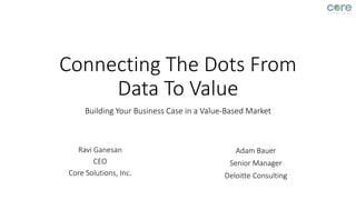 Connecting The Dots From
Data To Value
Building Your Business Case in a Value-Based Market
Ravi Ganesan
CEO
Core Solutions, Inc.
Adam Bauer
Senior Manager
Deloitte Consulting
 