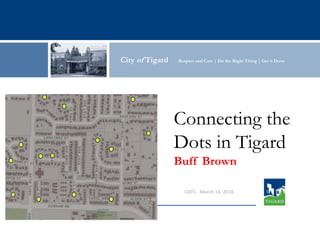 City of Tigard Respect and Care | Do the Right Thing | Get it DoneCity of Tigard Respect and Care | Do the Right Thing | Get it Done
Connecting the
Dots in Tigard
Buff Brown
OATS - March 14, 2016
 