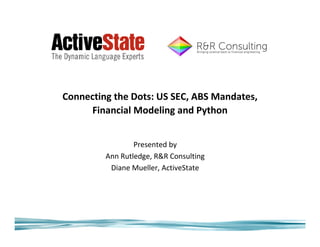 Connecting the Dots: US SEC, ABS Mandates,
     Financial Modeling and Python


                 Presented by
         Ann Rutledge, R&R Consulting
          Diane Mueller, ActiveState
 