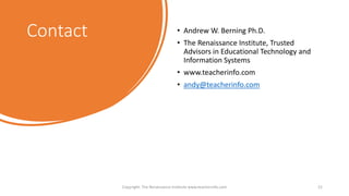 Contact • Andrew W. Berning Ph.D.
• The Renaissance Institute, Trusted
Advisors in Educational Technology and
Information Systems
• www.teacherinfo.com
• andy@teacherinfo.com
Copyright: The Renaissance Institute www.teacherinfo.com 21
 