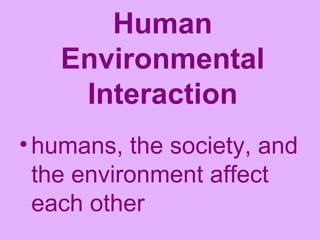 Human Environmental Interaction humans, the society, and the environment affect each other 