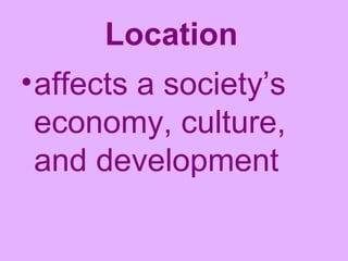 Location   affects a society’s economy, culture, and development 