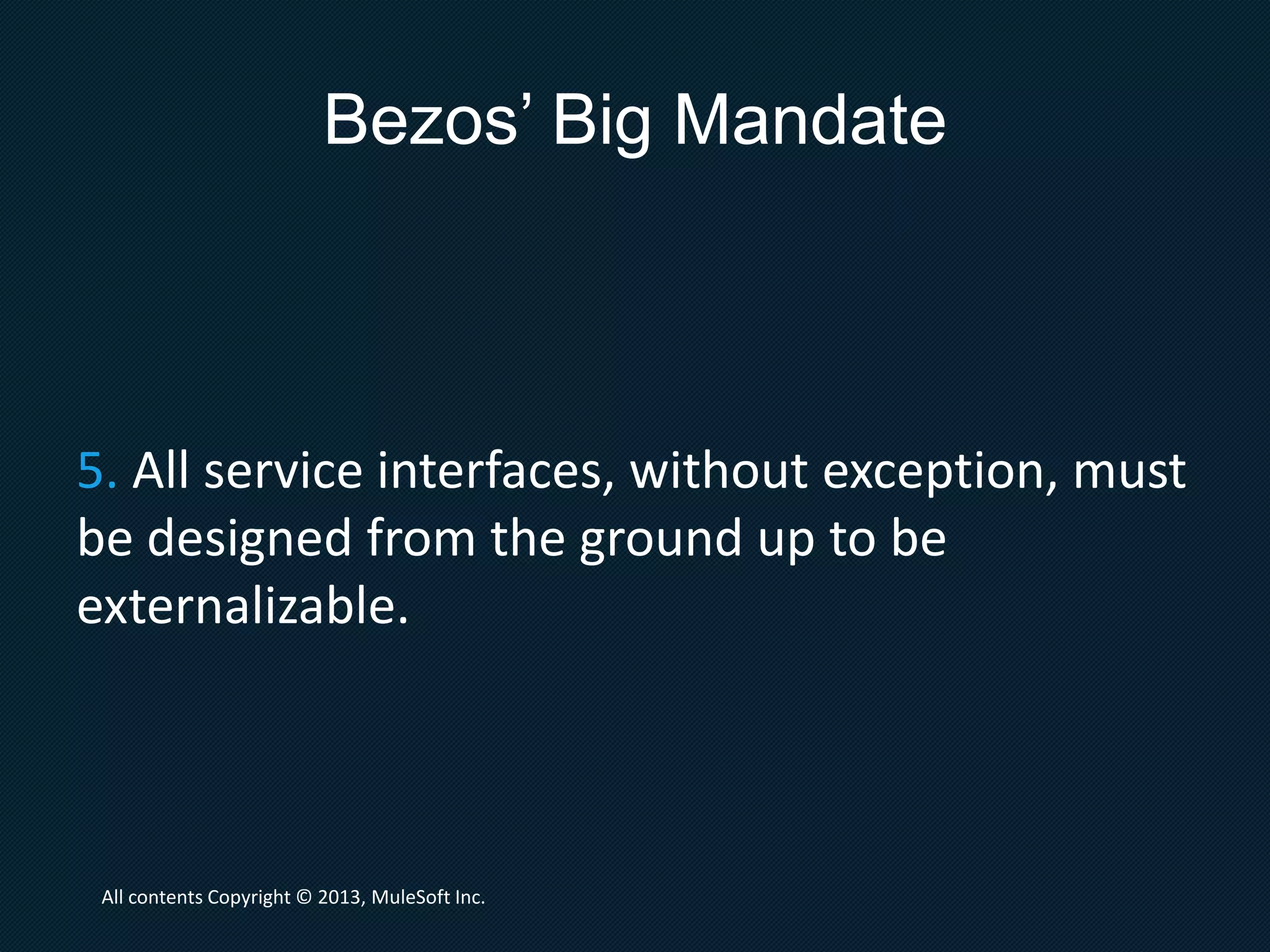 Bezos’ Big Mandate
4. It doesn't matter what technology they use.
HTTP, Corba, Pubsub, custom protocols --
doesn't matter. Bezos doesn't care.
All contents Copyright © 2013, MuleSoft Inc.
 