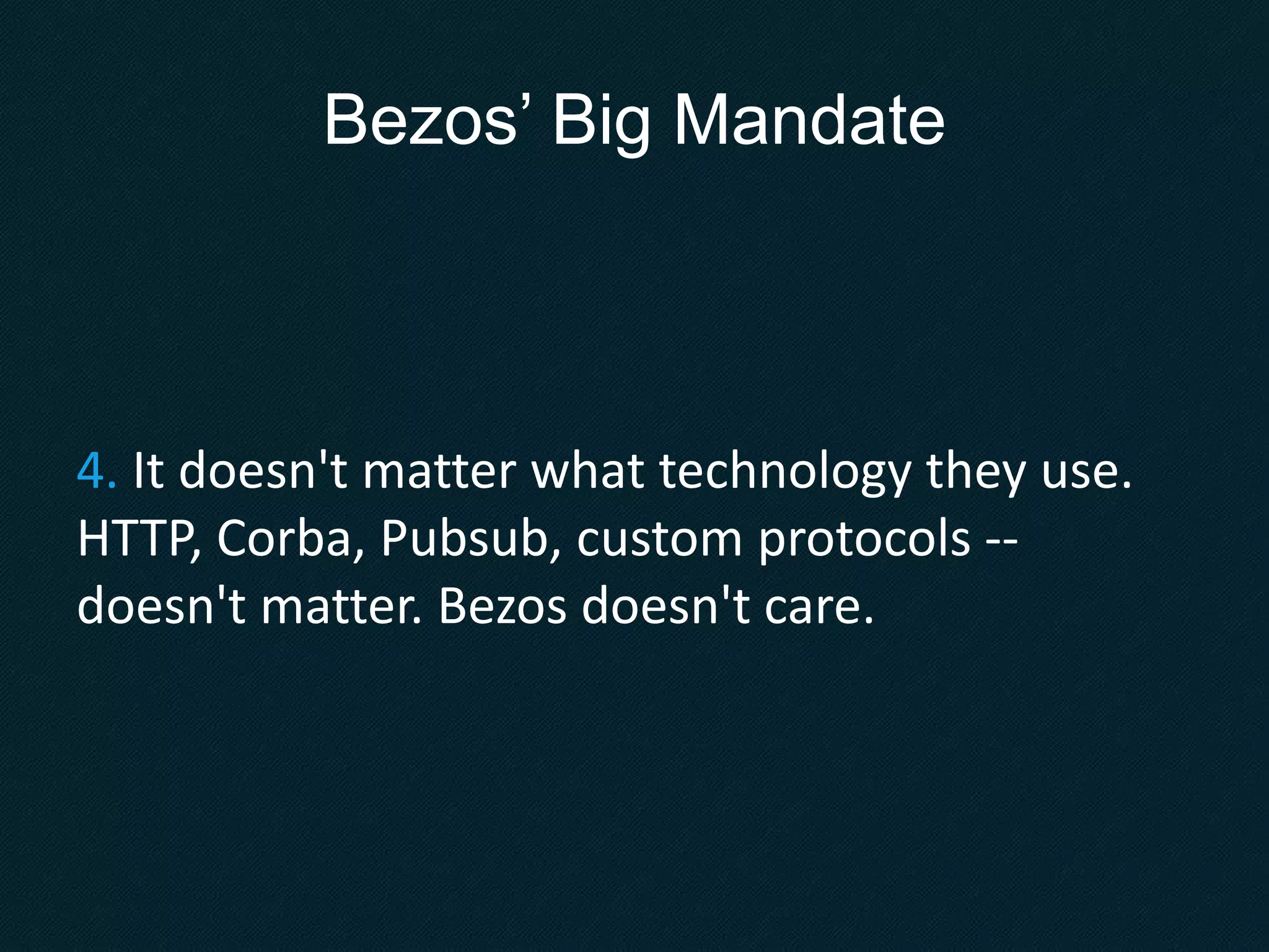 Bezos’ Big Mandate
4. It doesn't matter what technology they use.
HTTP, Corba, Pubsub, custom protocols --
doesn't matter. Bezos doesn't care.
 
