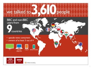 we talked to                             people
BBC and non-BBC
users from

       countries

• upscale news consumers
• owners of at least 3 out of 4


  TV       LAPTOP/   TABLET SMARTPHONE
           DESKTOP




                                                  2
 