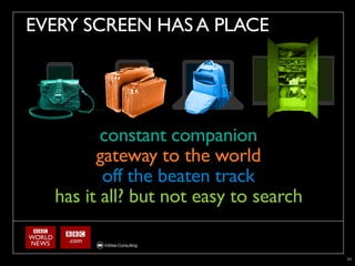 EVERY SCREEN HAS A PLACE



“Typically I get the impulse from the TV. For digging
           constant companion
deeper into it I would use the tablet/PC when it is
something quick. When it is a bigger story I will search for
          gateway to the world
details on the PC. And mostly only when I am on the go I
use the smartphone for following news”
           off the beaten track
    has it all? but not easy to search

                                                               24
 