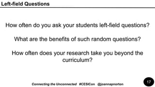 Left-field Questions
Connecting the Unconnected #CESICon @joannapnorton
17
How often do you ask your students left-field q...