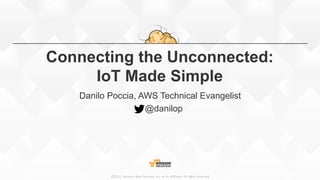©2015,  Amazon  Web  Services,  Inc.  or  its  aﬃliates.  All  rights  reserved
Connecting the Unconnected:
IoT Made Simple
Danilo Poccia, AWS Technical Evangelist
@danilop
 