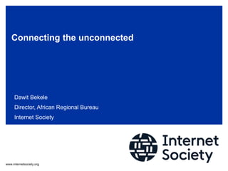 www.internetsociety.org
Connecting the unconnected
Dawit Bekele
Director, African Regional Bureau
Internet Society
 