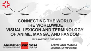 CONNECTING THE WORLD
ANIME AND MANGA
STUDIES SYMPOSIUM
THE WORLDWIDE
VISUAL LEXICON AND TERMINOLOGY
OF ANIME, MANGA, AND FANDOM
BY LAWRENCE BRENNER
 