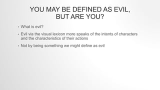 YOU MAY BE DEFINED AS EVIL,
BUT ARE YOU?
• What is evil?
• Evil via the visual lexicon more speaks of the intents of chara...