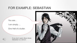 FOR EXAMPLE: SEBASTIAN
You see…
I am simply….
One Hell of a butler.
If you don’t watch Black Butler
Sebastian is a demon.
 