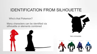 IDENTIFICATION FROM SILHOUETTE
Who’s that Pokemon?
Many characters can be identified via
silhouette or elements combined
 