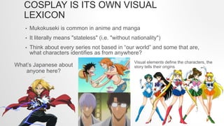 COSPLAY IS ITS OWN VISUAL
LEXICON
• Mukokuseki is common in anime and manga
• It literally means "stateless" (i.e. "withou...