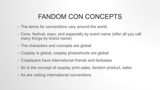 FANDOM CON CONCEPTS
• The terms for conventions vary around the world.
• Cons, festival, expo, and especially by event nam...