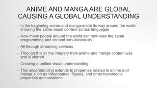 ANIME AND MANGA ARE GLOBAL
CAUSING A GLOBAL UNDERSTANDING
• In the beginning anime and manga made its way around the world...