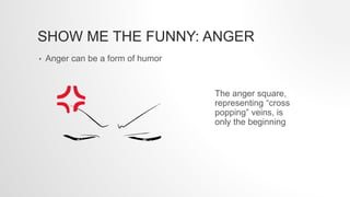 SHOW ME THE FUNNY: ANGER
• Anger can be a form of humor
The anger square,
representing “cross
popping” veins, is
only the ...