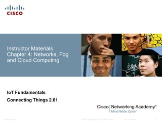 © 2008 Cisco Systems, Inc. All rights reserved. Cisco Confidential
Presentation_ID 1
Instructor Materials
Chapter 4: Networks, Fog
and Cloud Computing
IoT Fundamentals
Connecting Things 2.01
 