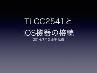 TI CC2541と 
iOS機器の接続
2014/7/12 金子 弘樹
 